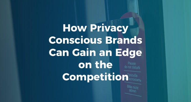 How Privacy Conscious Brands Can Gain an Edge on the Competition